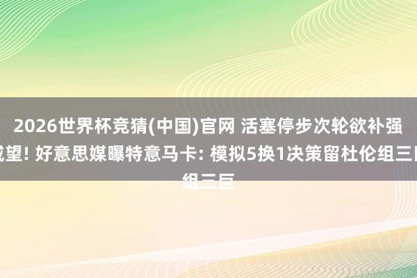 2026世界杯竞猜(中国)官网 活塞停步次轮欲补强威望! 好意思媒曝特意马卡: 模拟5换1决策留杜伦组三巨