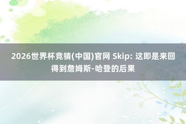 2026世界杯竞猜(中国)官网 Skip: 这即是来回得到詹姆斯-哈登的后果