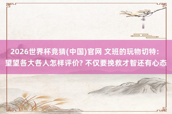2026世界杯竞猜(中国)官网 文班的玩物切特: 望望各大各人怎样评价? 不仅要挽救才智还有心态