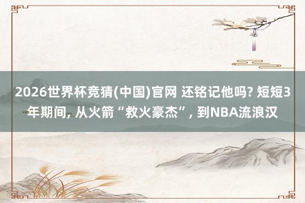 2026世界杯竞猜(中国)官网 还铭记他吗? 短短3年期间， 从火箭“救火豪杰”， 到NBA流浪汉