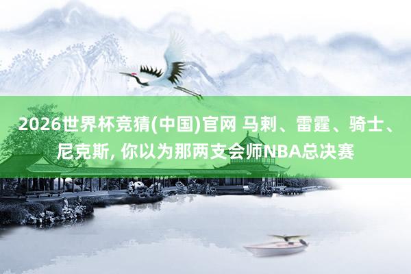 2026世界杯竞猜(中国)官网 马剌、雷霆、骑士、尼克斯，<a href=