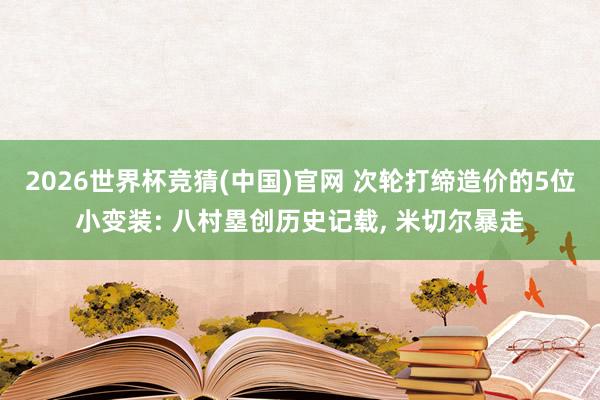 2026世界杯竞猜(中国)官网 次轮打缔造价的5位小变装: 八村塁创历史记载， 米切尔暴走