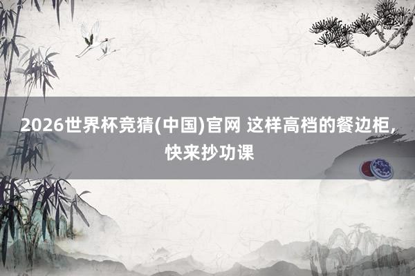 2026世界杯竞猜(中国)官网 这样高档的餐边柜， 快来抄功课