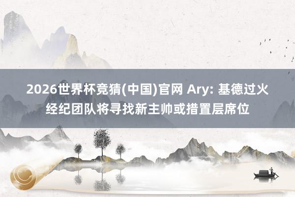2026世界杯竞猜(中国)官网 Ary: 基德过火经纪团队将寻找新主帅或措置层席位