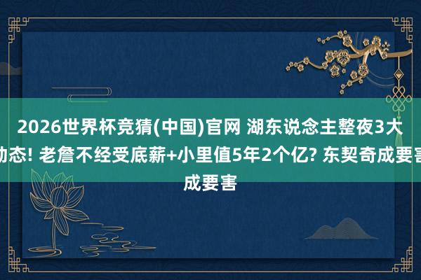 2026世界杯竞猜(中国)官网 湖东说念主整夜3大动态! 老詹不经受底薪+小里值5年2个亿? 东契奇成要害