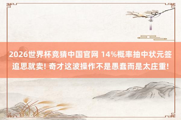 2026世界杯竞猜中国官网 14%概率抽中状元签追思就卖! 奇才这波操作不是愚蠢而是太庄重!