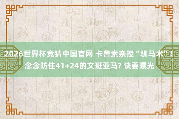 2026世界杯竞猜中国官网 卡鲁索亲授“驯马术”! 念念防住41+24的文班亚马? 诀要曝光