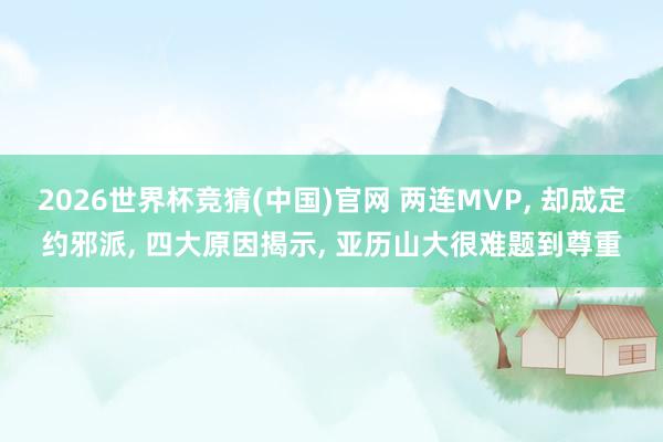 2026世界杯竞猜(中国)官网 两连MVP， 却成定约邪派， 四大原因揭示， 亚历山大很难题到尊重