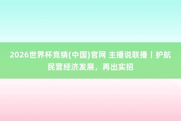 2026世界杯竞猜(中国)官网 主播说联播丨护航民营经济发展，再出实招