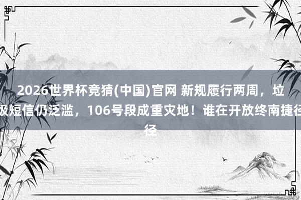 2026世界杯竞猜(中国)官网 新规履行两周，垃圾短信仍泛滥，106号段成重灾地！谁在开放终南捷径