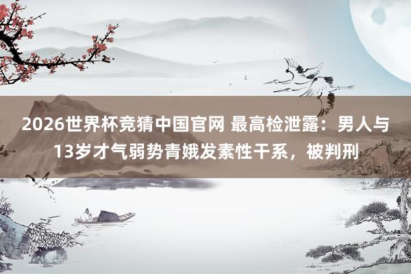 2026世界杯竞猜中国官网 最高检泄露：男人与13岁才气弱势青娥发素性干系，被判刑