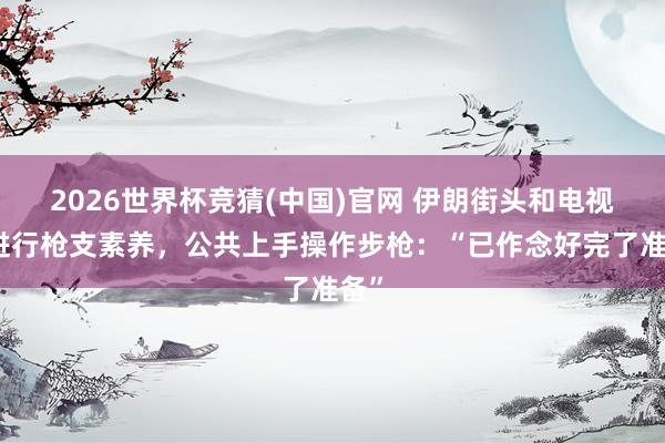 2026世界杯竞猜(中国)官网 伊朗街头和电视台进行枪支素养，公共上手操作步枪：“已作念好完了准备”
