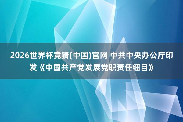 2026世界杯竞猜(中国)官网 中共中央办公厅印发《中国共产党发展党职责任细目》