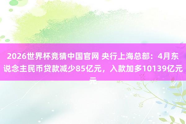 2026世界杯竞猜中国官网 央行上海总部：4月东说念主民币贷款减少85亿元，入款加多10139亿元