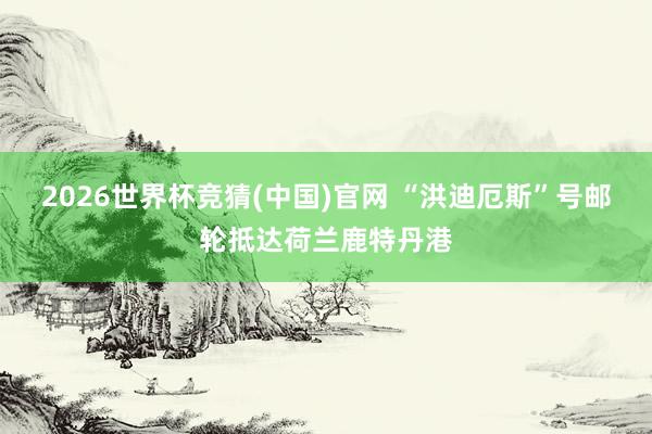 2026世界杯竞猜(中国)官网 “洪迪厄斯”号邮轮抵达荷兰鹿特丹港