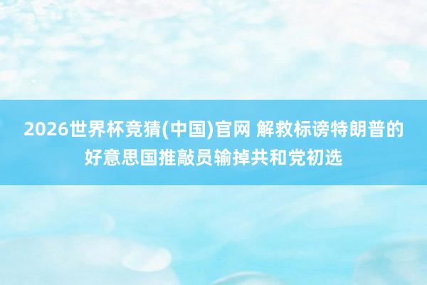 2026世界杯竞猜(中国)官网 解救标谤特朗普的好意思国推敲员输掉共和党初选