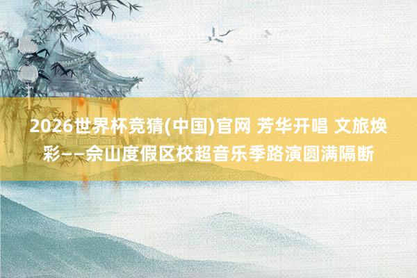 2026世界杯竞猜(中国)官网 芳华开唱 文旅焕彩——佘山度假区校超音乐季路演圆满隔断