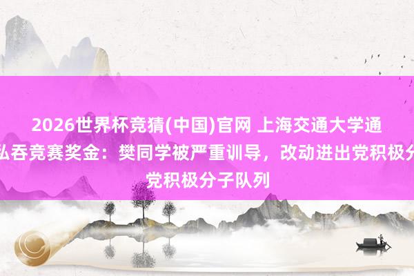 2026世界杯竞猜(中国)官网 上海交通大学通报学生私吞竞赛奖金：樊同学被严重训导，改动进出党积极分子队列