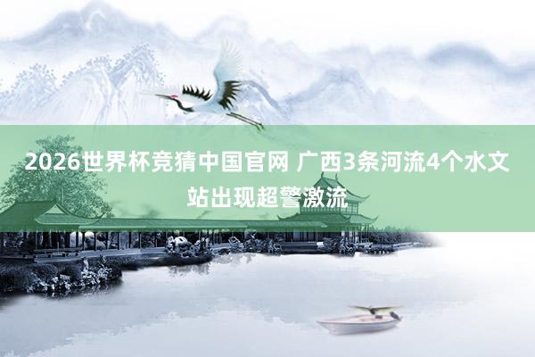 2026世界杯竞猜中国官网 广西3条河流4个水文站出现超警激流