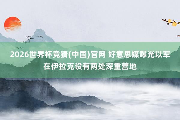 2026世界杯竞猜(中国)官网 好意思媒曝光以军在伊拉克设有两处深重营地