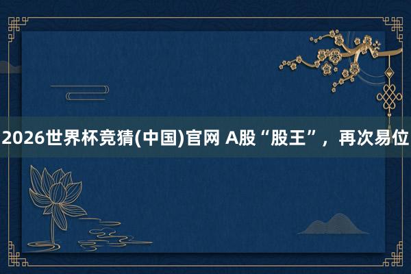 2026世界杯竞猜(中国)官网 A股“股王”，再次易位