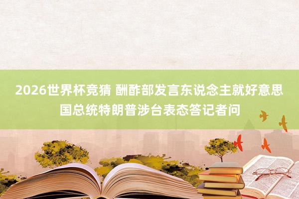 2026世界杯竞猜 酬酢部发言东说念主就好意思国总统特朗普涉台表态答记者问