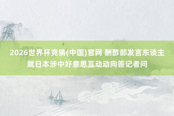 2026世界杯竞猜(中国)官网 酬酢部发言东谈主就日本涉中好意思互动动向答记者问