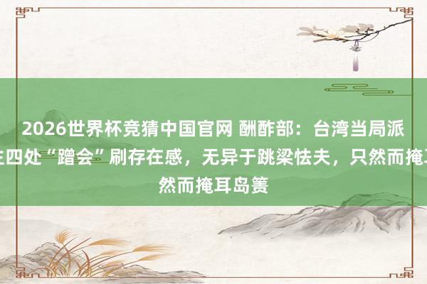 2026世界杯竞猜中国官网 酬酢部：台湾当局派东谈主四处“蹭会”刷存在感，无异于跳梁怯夫，只然而掩耳岛箦