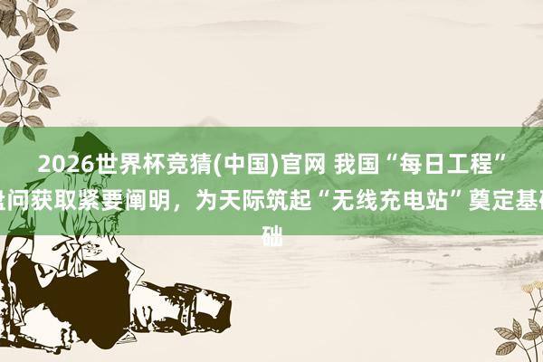 2026世界杯竞猜(中国)官网 我国“每日工程”盘问获取紧要阐明，为天际筑起“无线充电站”奠定基础