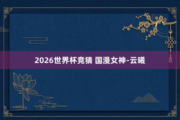 2026世界杯竞猜 国漫女神-云曦