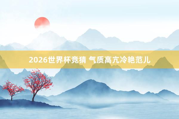 2026世界杯竞猜 气质高亢冷艳范儿