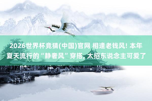 2026世界杯竞猜(中国)官网 相逢老钱风! 本年夏天流行的“静奢风”穿搭， 太招东说念主可爱了