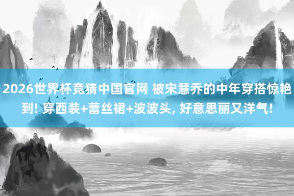 2026世界杯竞猜中国官网 被宋慧乔的中年穿搭惊艳到! 穿西装+蕾丝裙+波波头，<a href=