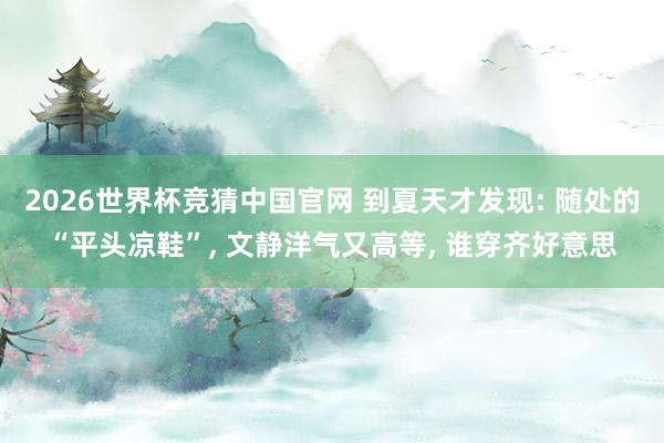 2026世界杯竞猜中国官网 到夏天才发现: 随处的“平头凉鞋”， 文静洋气又高等， 谁穿齐好意思