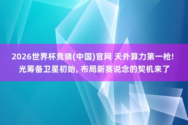 2026世界杯竞猜(中国)官网 天外算力第一枪! 光筹备卫星初始， 布局新赛说念的契机来了