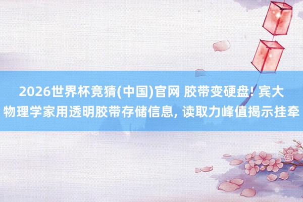 2026世界杯竞猜(中国)官网 胶带变硬盘! 宾大物理学家用透明胶带存储信息， 读取力峰值揭示挂牵