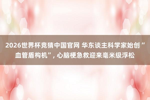 2026世界杯竞猜中国官网 华东谈主科学家始创“血管盾构机”， 心脑梗急救迎来毫米级浮松