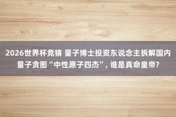 2026世界杯竞猜 量子博士投资东说念主拆解国内量子贪图“中性原子四杰”， 谁是真命皇帝?