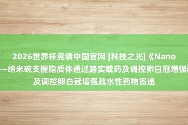 2026世界杯竞猜中国官网 [科技之光]《Nano Today》著述——纳米碗支握脂质体通过踏实载药及调控卵白冠增强疏水性药物寄递
