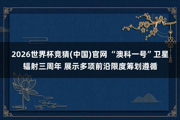 2026世界杯竞猜(中国)官网 “澳科一号”卫星辐射三周年 展示多项前沿限度筹划遵循