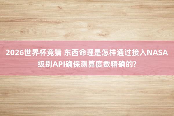 2026世界杯竞猜 东西命理是怎样通过接入NASA级别API确保测算度数精确的?