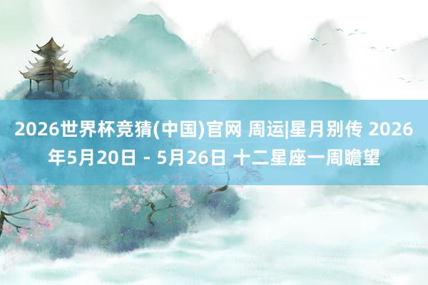 2026世界杯竞猜(中国)官网 周运|星月别传 2026年5月20日 - 5月26日 十二星座一周瞻望