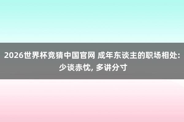 2026世界杯竞猜中国官网 成年东谈主的职场相处: 少谈赤忱， 多讲分寸