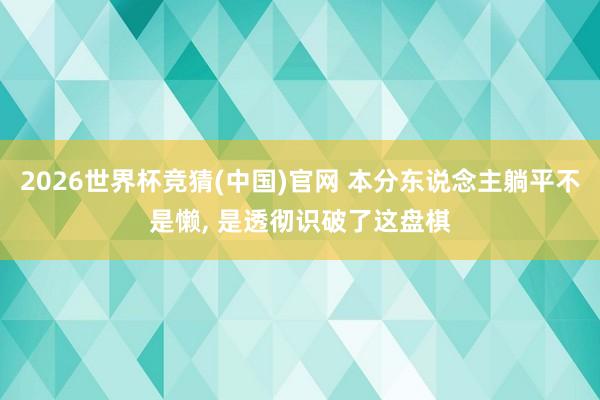2026世界杯竞猜(中国)官网 本分东说念主躺平不是懒， 是透彻识破了这盘棋