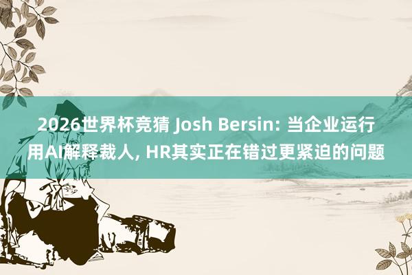 2026世界杯竞猜 Josh Bersin: 当企业运行用AI解释裁人， HR其实正在错过更紧迫的问题