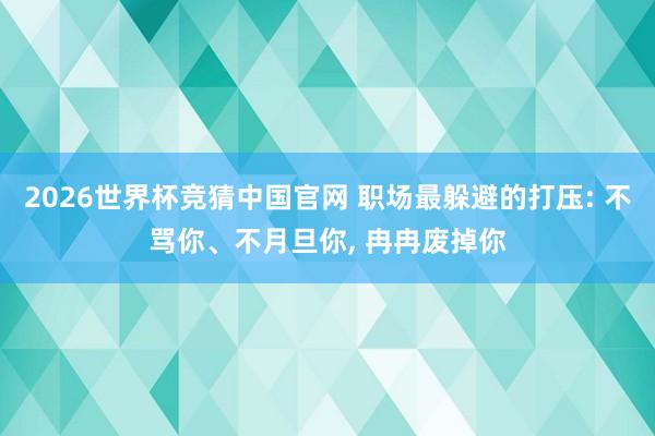 2026世界杯竞猜中国官网 职场最躲避的打压: 不骂你、不月旦你， 冉冉废掉你