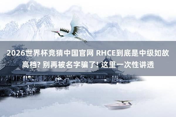 2026世界杯竞猜中国官网 RHCE到底是中级如故高档? 别再被名字骗了! 这里一次性讲透