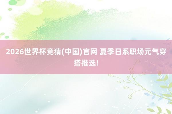 2026世界杯竞猜(中国)官网 夏季日系职场元气穿搭推选!