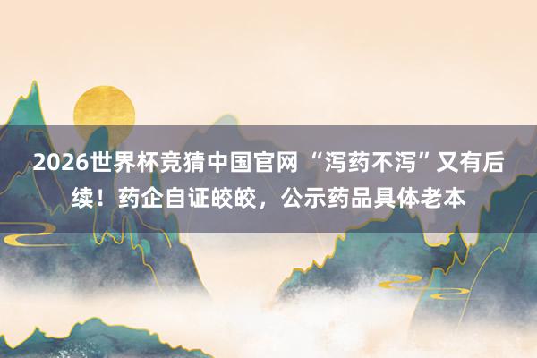 2026世界杯竞猜中国官网 “泻药不泻”又有后续！药企自证皎皎，公示药品具体老本