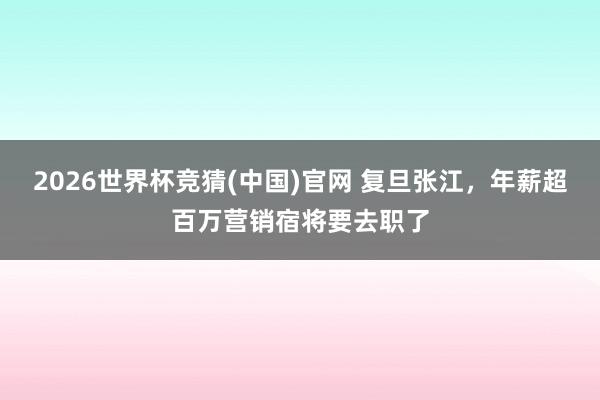 2026世界杯竞猜(中国)官网 复旦张江，年薪超百万营销宿将要去职了
